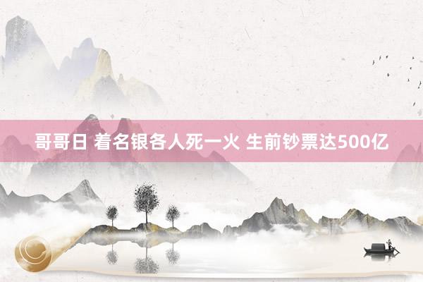 哥哥日 着名银各人死一火 生前钞票达500亿