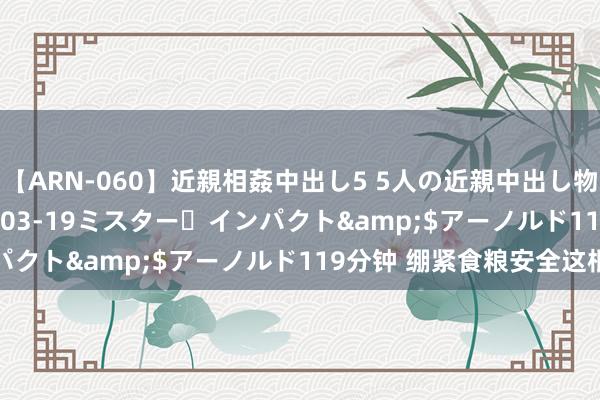 【ARN-060】近親相姦中出し5 5人の近親中出し物語</a>2008-03-19ミスター・インパクト&$アーノルド119分钟 绷紧食粮安全这根弦