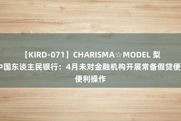 【KIRD-071】CHARISMA☆MODEL 梨々花 中国东谈主民银行：4月未对金融机构开展常备假贷便利操作