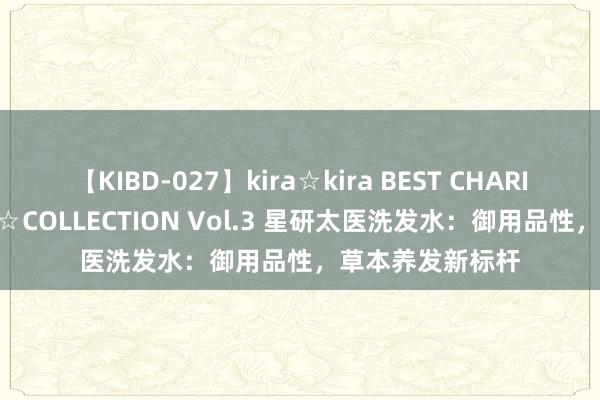 【KIBD-027】kira☆kira BEST CHARISMA☆MODEL☆COLLECTION Vol.3 星研太医洗发水：御用品性，草本养发新标杆