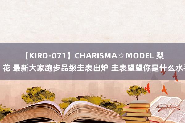 【KIRD-071】CHARISMA☆MODEL 梨々花 最新大家跑步品级圭表出炉 圭表望望你是什么水平