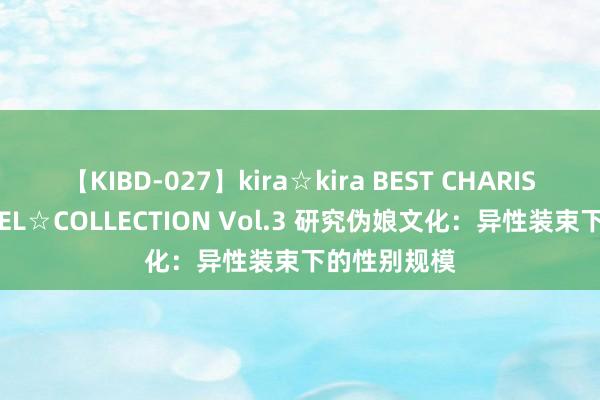 【KIBD-027】kira☆kira BEST CHARISMA☆MODEL☆COLLECTION Vol.3 研究伪娘文化：异性装束下的性别规模