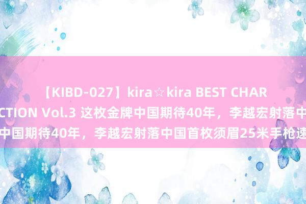 【KIBD-027】kira☆kira BEST CHARISMA☆MODEL☆COLLECTION Vol.3 这枚金牌中国期待40年，李越宏射落中国首枚须眉25米手枪速射金牌