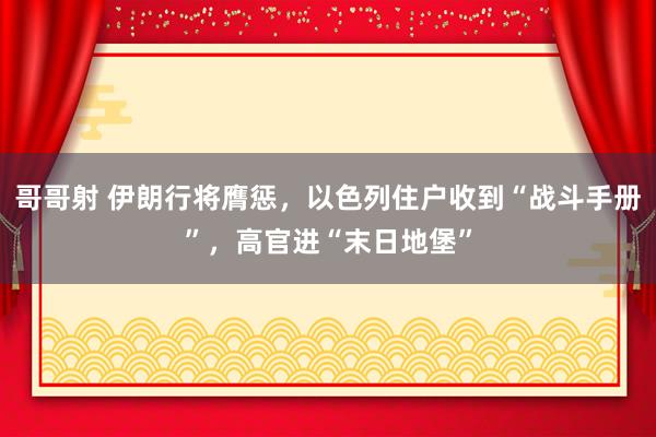 哥哥射 伊朗行将膺惩，以色列住户收到“战斗手册”，高官进“末日地堡”