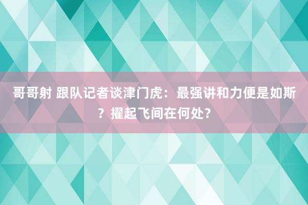 哥哥射 跟队记者谈津门虎：最强讲和力便是如斯？擢起飞间在何处？