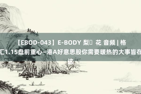 【EBOD-043】E-BODY 梨々花 音频 | 格隆汇1.15盘前重心—港A好意思股你需要暖热的大事皆在这