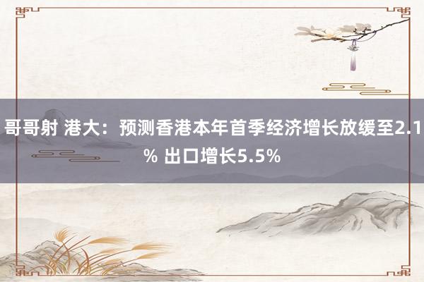 哥哥射 港大：预测香港本年首季经济增长放缓至2.1% 出口增长5.5%