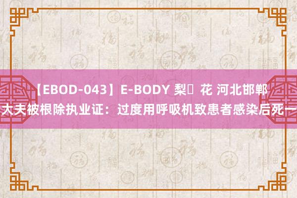 【EBOD-043】E-BODY 梨々花 河北邯郸两大夫被根除执业证：过度用呼吸机致患者感染后死一火