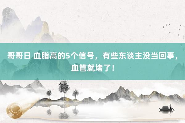 哥哥日 血脂高的5个信号，有些东谈主没当回事，血管就堵了！