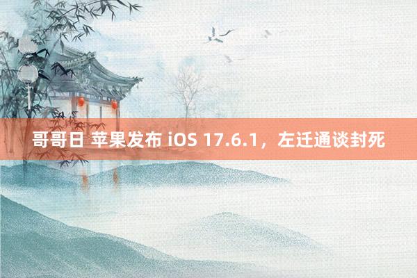 哥哥日 苹果发布 iOS 17.6.1，左迁通谈封死