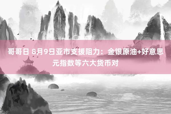 哥哥日 8月9日亚市支援阻力：金银原油+好意思元指数等六大货币对