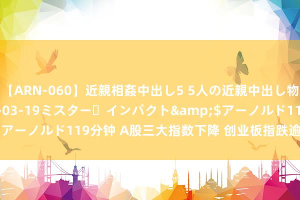 【ARN-060】近親相姦中出し5 5人の近親中出し物語</a>2008-03-19ミスター・インパクト&$アーノルド119分钟 A股三大指数下降 创业板指跌逾1% 游戏板块走强