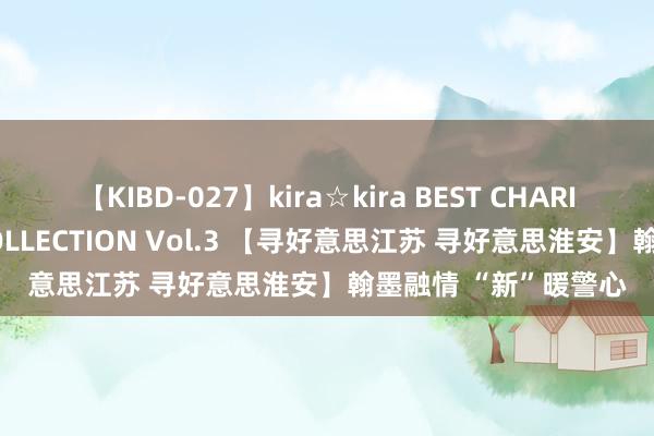 【KIBD-027】kira☆kira BEST CHARISMA☆MODEL☆COLLECTION Vol.3 【寻好意思江苏 寻好意思淮安】翰墨融情 “新”暖警心