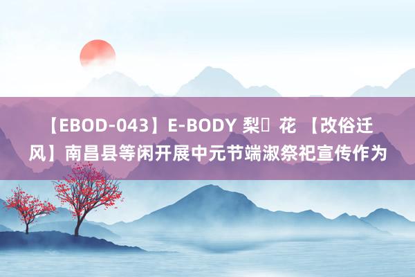 【EBOD-043】E-BODY 梨々花 【改俗迁风】南昌县等闲开展中元节端淑祭祀宣传作为