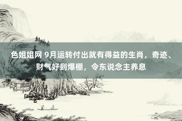 色姐姐网 9月运转付出就有得益的生肖，奇迹、财气好到爆棚，令东说念主养息