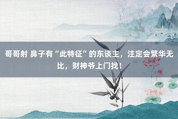 哥哥射 鼻子有“此特征”的东谈主，注定会繁华无比，财神爷上门找！