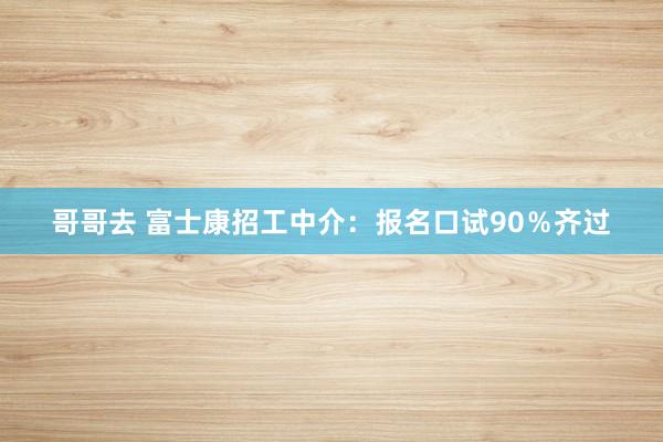 哥哥去 富士康招工中介：报名口试90％齐过