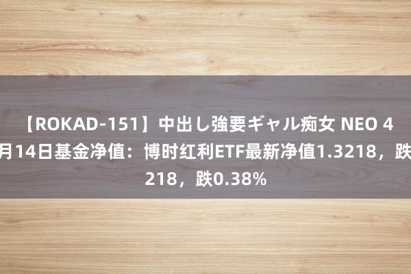 【ROKAD-151】中出し強要ギャル痴女 NEO 4時間 8月14日基金净值：博时红利ETF最新净值1.3218，跌0.38%