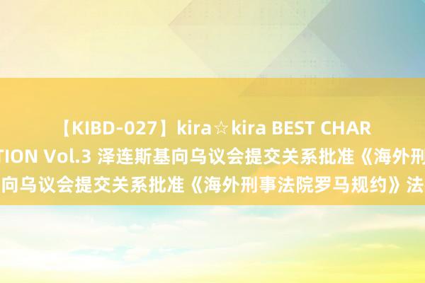 【KIBD-027】kira☆kira BEST CHARISMA☆MODEL☆COLLECTION Vol.3 泽连斯基向乌议会提交关系批准《海外刑事法院罗马规约》法律草案