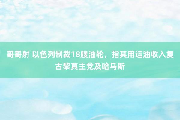 哥哥射 以色列制裁18艘油轮，指其用运油收入复古黎真主党及哈马斯