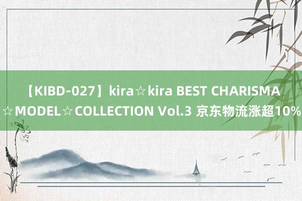 【KIBD-027】kira☆kira BEST CHARISMA☆MODEL☆COLLECTION Vol.3 京东物流涨超10%