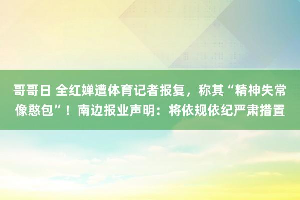 哥哥日 全红婵遭体育记者报复，称其“精神失常像憨包”！南边报业声明：将依规依纪严肃措置