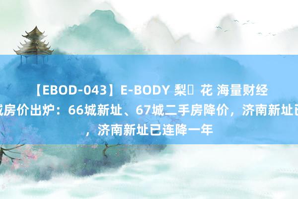 【EBOD-043】E-BODY 梨々花 海量财经丨7月70城房价出炉：66城新址、67城二手房降价，济南新址已连降一年