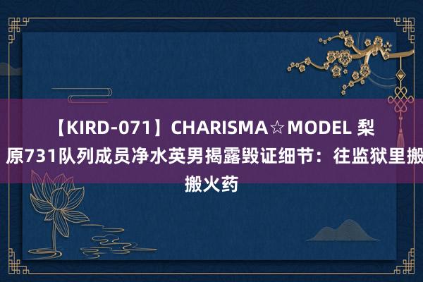 【KIRD-071】CHARISMA☆MODEL 梨々花 原731队列成员净水英男揭露毁证细节：往监狱里搬火药