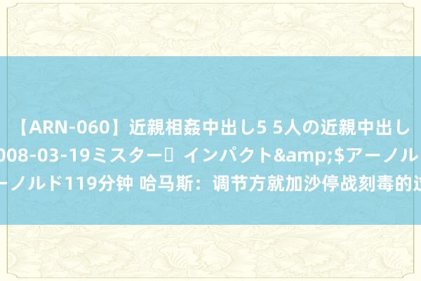 【ARN-060】近親相姦中出し5 5人の近親中出し物語</a>2008-03-19ミスター・インパクト&$アーノルド119分钟 哈马斯：调节方就加沙停战刻毒的过渡性提案与此前承诺不符