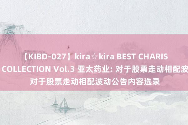 【KIBD-027】kira☆kira BEST CHARISMA☆MODEL☆COLLECTION Vol.3 亚太药业: 对于股票走动相配波动公告内容选录