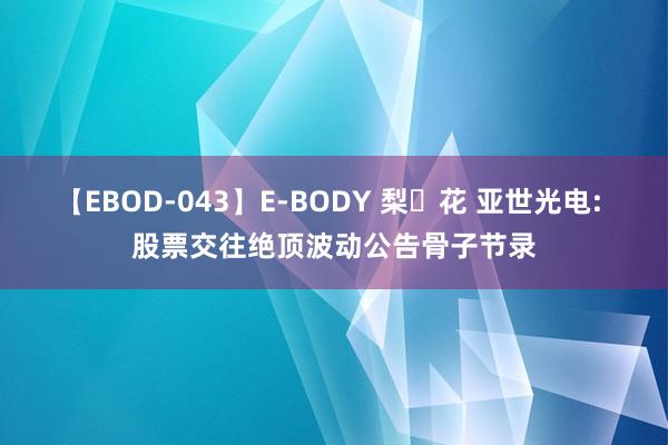 【EBOD-043】E-BODY 梨々花 亚世光电: 股票交往绝顶波动公告骨子节录