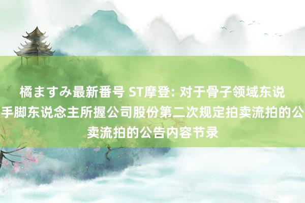 橘ますみ最新番号 ST摩登: 对于骨子领域东说念主的一致手脚东说念主所握公司股份第二次规定拍卖流拍的公告内容节录