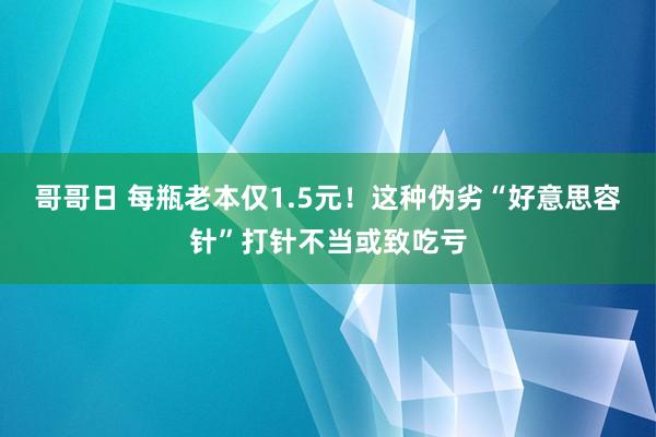 哥哥日 每瓶老本仅1.5元！这种伪劣“好意思容针”打针不当或致吃亏