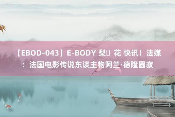 【EBOD-043】E-BODY 梨々花 快讯！法媒：法国电影传说东谈主物阿兰·德隆圆寂