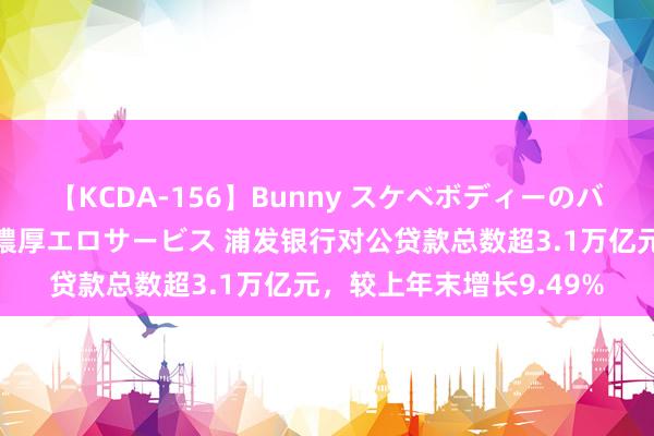 【KCDA-156】Bunny スケベボディーのバニーガールが手と口で濃厚エロサービス 浦发银行对公贷款总数超3.1万亿元，较上年末增长9.49%