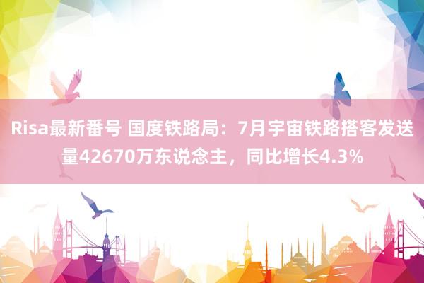 Risa最新番号 国度铁路局：7月宇宙铁路搭客发送量42670万东说念主，同比增长4.3%