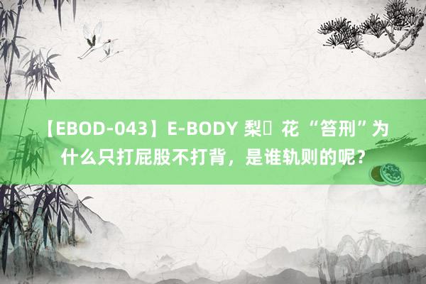 【EBOD-043】E-BODY 梨々花 “笞刑”为什么只打屁股不打背，是谁轨则的呢？