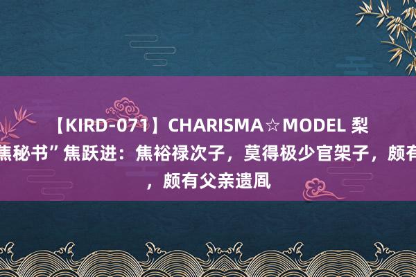 【KIRD-071】CHARISMA☆MODEL 梨々花 “小焦秘书”焦跃进：焦裕禄次子，莫得极少官架子，颇有父亲遗凮