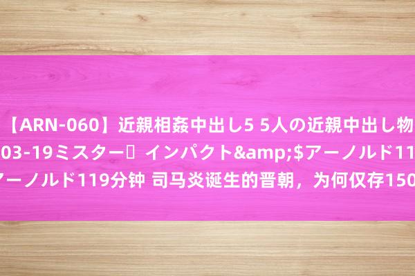 【ARN-060】近親相姦中出し5 5人の近親中出し物語</a>2008-03-19ミスター・インパクト&$アーノルド119分钟 司马炎诞生的晋朝，为何仅存150多年就沦一火了呢？