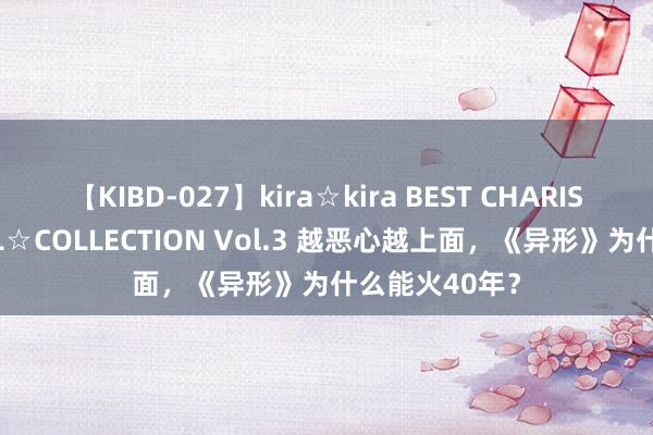 【KIBD-027】kira☆kira BEST CHARISMA☆MODEL☆COLLECTION Vol.3 越恶心越上面，《异形》为什么能火40年？