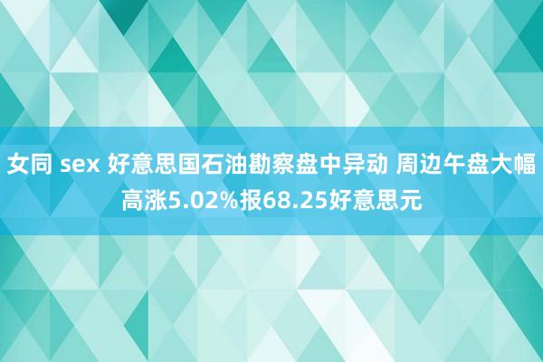 女同 sex 好意思国石油勘察盘中异动 周边午盘大幅高涨5.02%报68.25好意思元