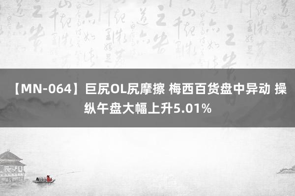 【MN-064】巨尻OL尻摩擦 梅西百货盘中异动 操纵午盘大幅上升5.01%