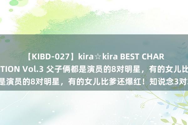 【KIBD-027】kira☆kira BEST CHARISMA☆MODEL☆COLLECTION Vol.3 父子俩都是演员的8对明星，有的女儿比爹还爆红！知说念3对算你赢！