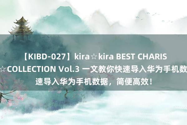 【KIBD-027】kira☆kira BEST CHARISMA☆MODEL☆COLLECTION Vol.3 一文教你快速导入华为手机数据，简便高效！