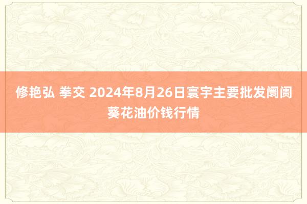 修艳弘 拳交 2024年8月26日寰宇主要批发阛阓葵花油价钱行情