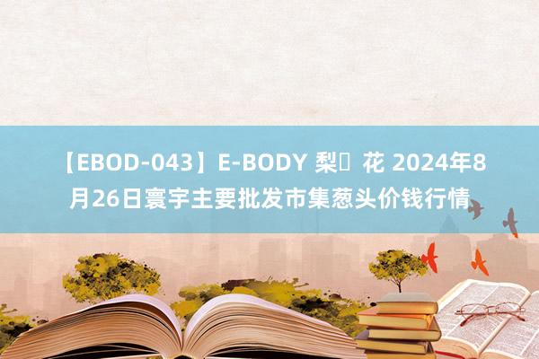 【EBOD-043】E-BODY 梨々花 2024年8月26日寰宇主要批发市集葱头价钱行情