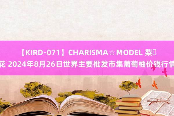 【KIRD-071】CHARISMA☆MODEL 梨々花 2024年8月26日世界主要批发市集葡萄柚价钱行情