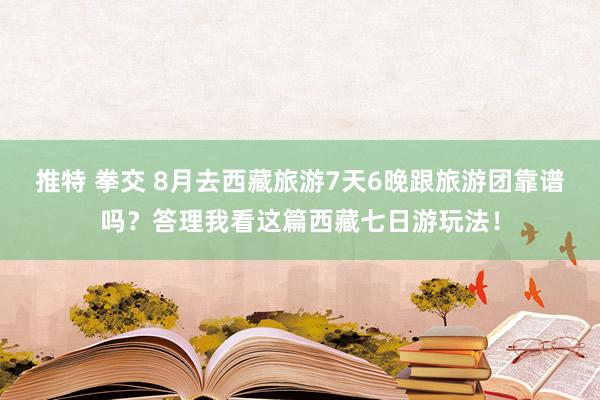 推特 拳交 8月去西藏旅游7天6晚跟旅游团靠谱吗？答理我看这篇西藏七日游玩法！