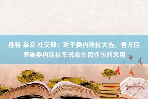 推特 拳交 社交部：对于委内瑞拉大选，各方应尊重委内瑞拉东说念主民作出的采用