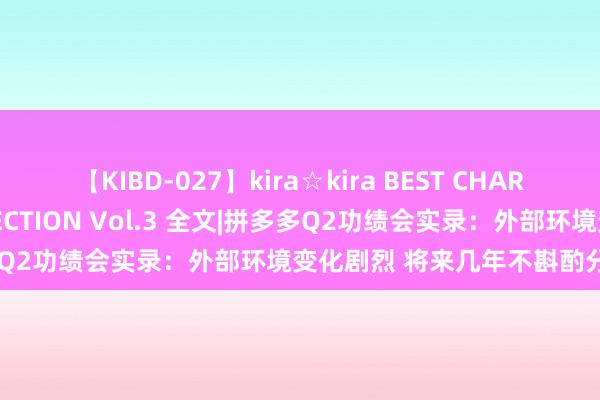 【KIBD-027】kira☆kira BEST CHARISMA☆MODEL☆COLLECTION Vol.3 全文|拼多多Q2功绩会实录：外部环境变化剧烈 将来几年不斟酌分成和回购